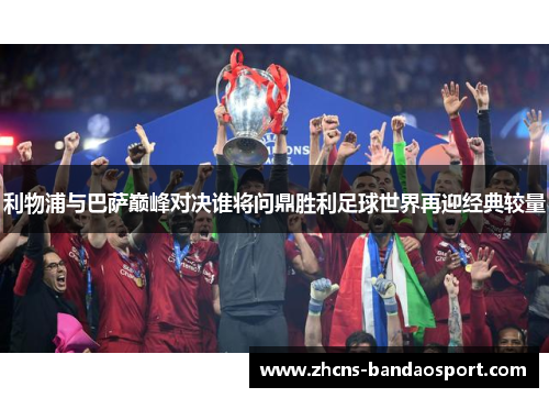 利物浦与巴萨巅峰对决谁将问鼎胜利足球世界再迎经典较量