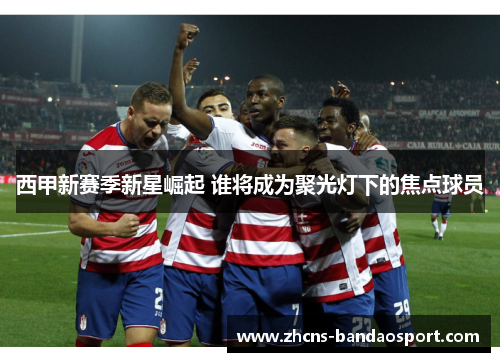 西甲新赛季新星崛起 谁将成为聚光灯下的焦点球员