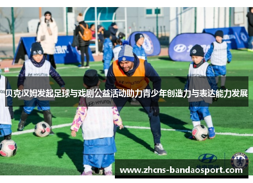 贝克汉姆发起足球与戏剧公益活动助力青少年创造力与表达能力发展