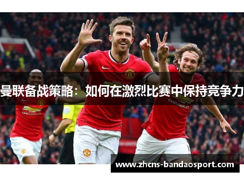曼联备战策略：如何在激烈比赛中保持竞争力