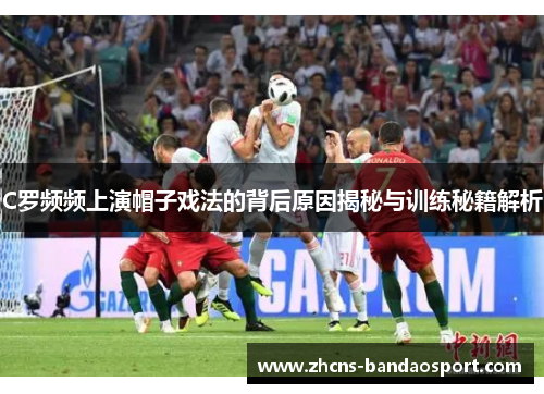 C罗频频上演帽子戏法的背后原因揭秘与训练秘籍解析