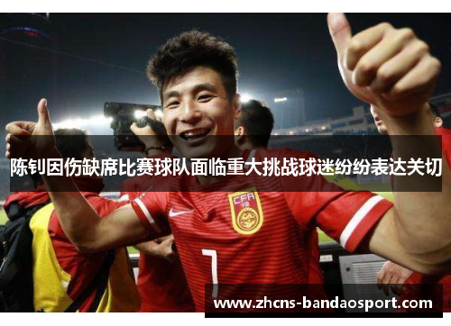 陈钊因伤缺席比赛球队面临重大挑战球迷纷纷表达关切