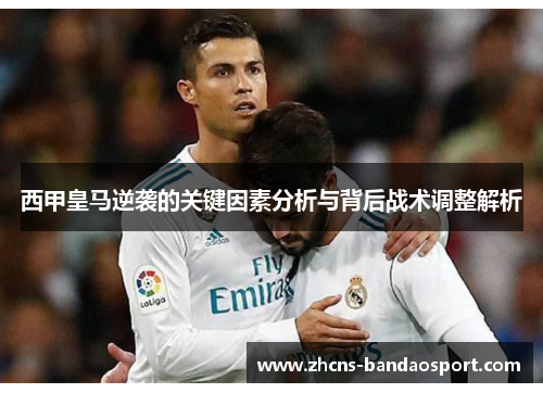 西甲皇马逆袭的关键因素分析与背后战术调整解析 西甲皇马逆袭的关键因素分析与背后战术调整解析
