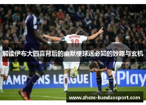 解读伊布大四喜背后的幽默梗球迷必知的妙趣与玄机 解读伊布大四喜背后的幽默梗球迷必知的妙趣与玄机