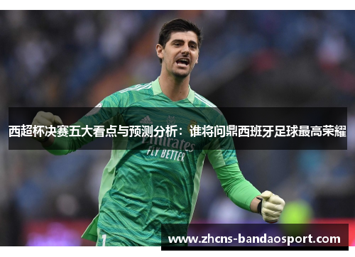 西超杯决赛五大看点与预测分析：谁将问鼎西班牙足球最高荣耀