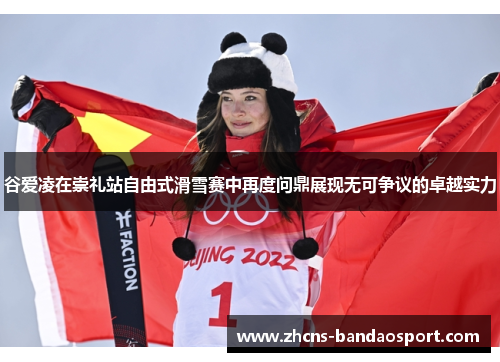 谷爱凌在崇礼站自由式滑雪赛中再度问鼎展现无可争议的卓越实力