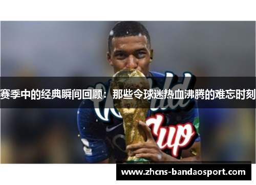 赛季中的经典瞬间回顾：那些令球迷热血沸腾的难忘时刻