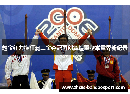 赵金红力挽狂澜三金夺冠再创辉煌重塑举重界新纪录