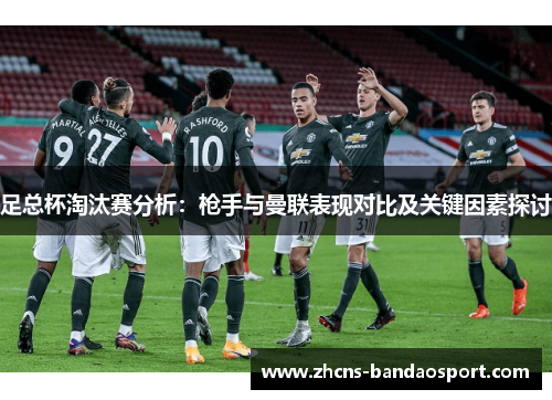 足总杯淘汰赛分析：枪手与曼联表现对比及关键因素探讨