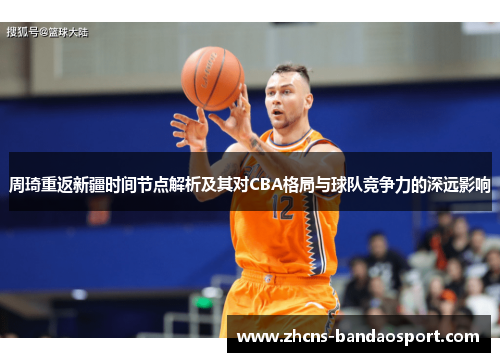 周琦重返新疆时间节点解析及其对CBA格局与球队竞争力的深远影响