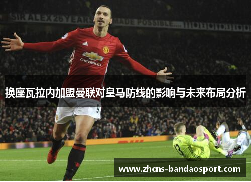 换座瓦拉内加盟曼联对皇马防线的影响与未来布局分析