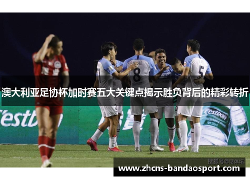 澳大利亚足协杯加时赛五大关键点揭示胜负背后的精彩转折 澳大利亚足协杯加时赛五大关键点揭示胜负背后的精彩转折