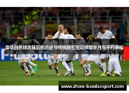 皇马白色球衣背后的历史与传统探索见证辉煌岁月与不朽荣耀 皇马白色球衣背后的历史与传统探索见证辉煌岁月与不朽荣耀