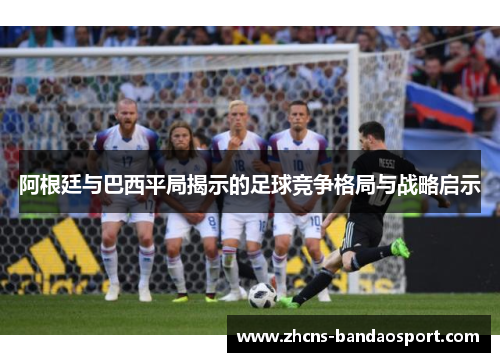 阿根廷与巴西平局揭示的足球竞争格局与战略启示 阿根廷与巴西平局揭示的足球竞争格局与战略启示