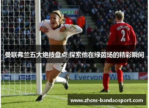 曼联弗兰五大绝技盘点 探索他在绿茵场的精彩瞬间