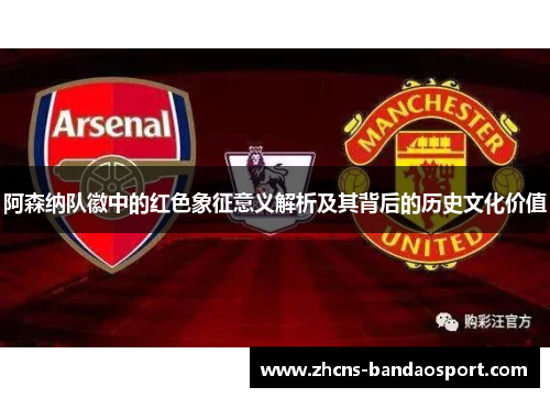 阿森纳队徽中的红色象征意义解析及其背后的历史文化价值 阿森纳队徽中的红色象征意义解析及其背后的历史文化价值
