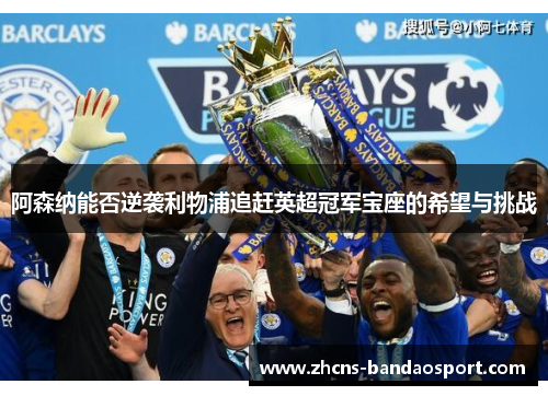 阿森纳能否逆袭利物浦追赶英超冠军宝座的希望与挑战 阿森纳能否逆袭利物浦追赶英超冠军宝座的希望与挑战