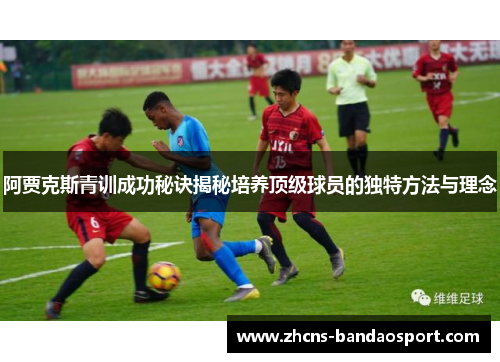 阿贾克斯青训成功秘诀揭秘培养顶级球员的独特方法与理念