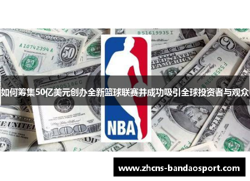 如何筹集50亿美元创办全新篮球联赛并成功吸引全球投资者与观众
