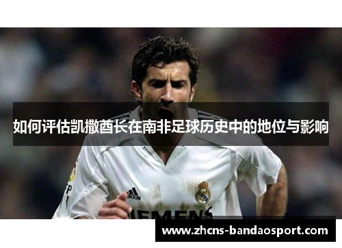 如何评估凯撒酋长在南非足球历史中的地位与影响